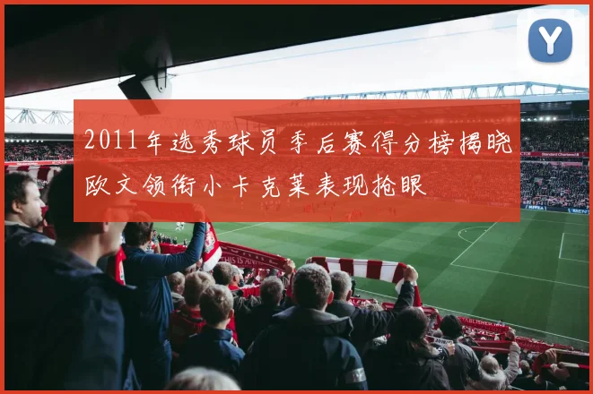 2011年选秀球员季后赛得分榜揭晓欧文领衔小卡克莱表现抢眼